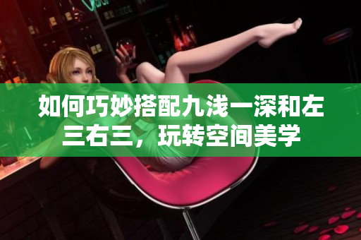 如何巧妙搭配九淺一深和左三右三，玩轉(zhuǎn)空間美學(xué)