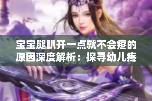寶寶腿趴開(kāi)一點(diǎn)就不會(huì)疼的原因深度解析：探尋幼兒疼痛的根源