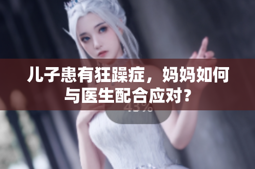 兒子患有狂躁癥，媽媽如何與醫(yī)生配合應(yīng)對(duì)？