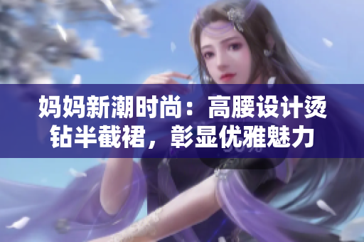 媽媽新潮時(shí)尚：高腰設(shè)計(jì)燙鉆半截裙，彰顯優(yōu)雅魅力