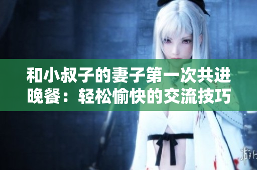 和小叔子的妻子第一次共進(jìn)晚餐：輕松愉快的交流技巧