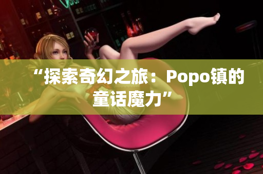 “探索奇幻之旅：Popo鎮(zhèn)的童話魔力”
