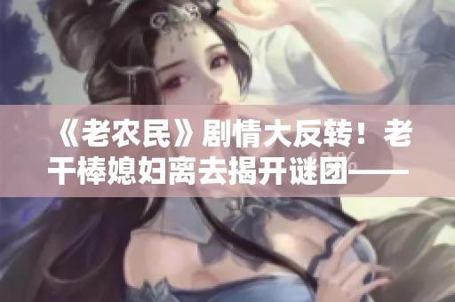 《老農民》劇情大反轉！老干棒媳婦離去揭開謎團——第幾集曝光