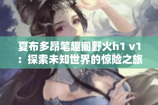 夏布多昂筆趣閣野火h1 v1：探索未知世界的驚險之旅