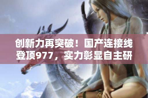 創(chuàng)新力再突破！國產連接線登頂977，實力彰顯自主研發(fā)