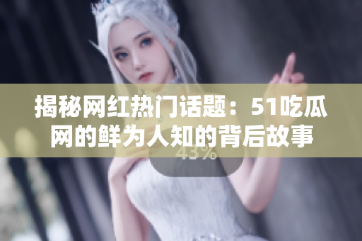 揭秘網紅熱門話題：51吃瓜網的鮮為人知的背后故事