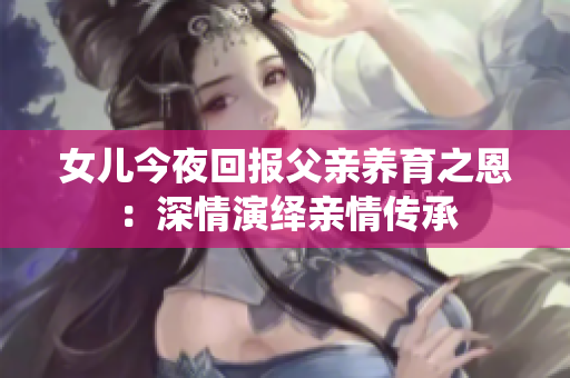 女兒今夜回報父親養(yǎng)育之恩：深情演繹親情傳承