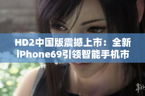 HD2中國版震撼上市：全新iPhone69引領智能手機市場