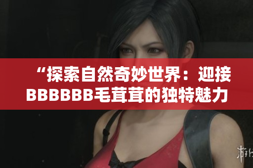 “探索自然奇妙世界：迎接BBBBBB毛茸茸的獨(dú)特魅力”