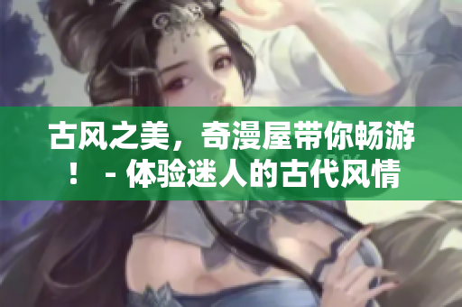 古風(fēng)之美，奇漫屋帶你暢游！ - 體驗(yàn)迷人的古代風(fēng)情