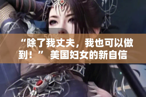 “除了我丈夫，我也可以做到！” 美國(guó)婦女的新自信路徑