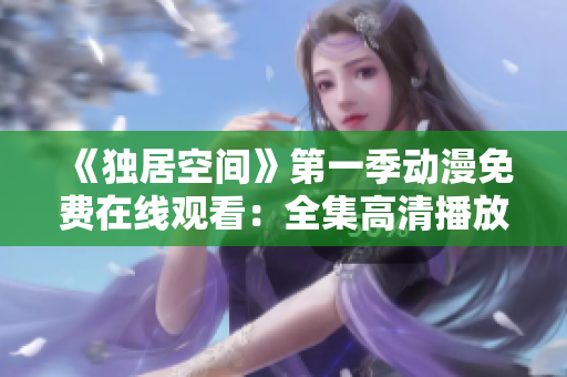 《獨(dú)居空間》第一季動(dòng)漫免費(fèi)在線觀看：全集高清播放限時(shí)放送