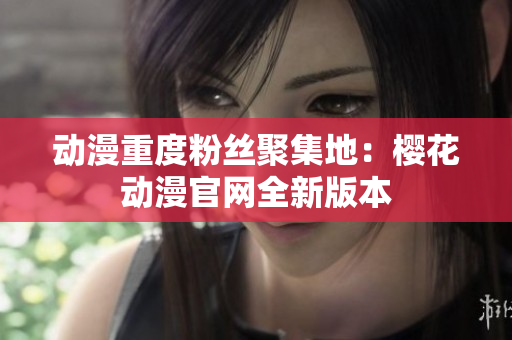 動(dòng)漫重度粉絲聚集地：櫻花動(dòng)漫官網(wǎng)全新版本