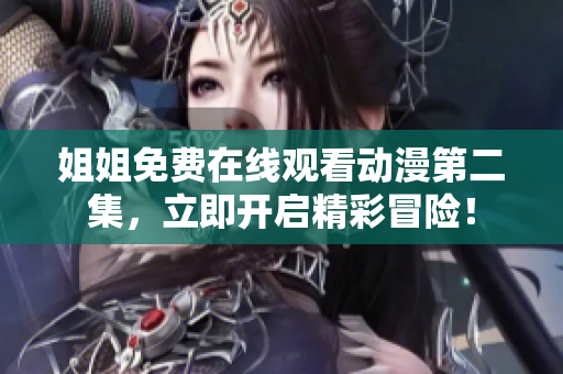 姐姐免費在線觀看動漫第二集，立即開啟精彩冒險！