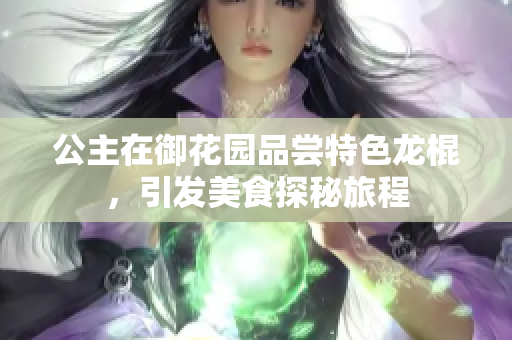 公主在御花園品嘗特色龍棍，引發(fā)美食探秘旅程