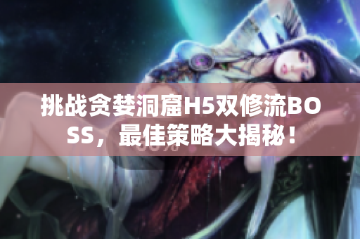 挑戰(zhàn)貪婪洞窟H5雙修流BOSS，最佳策略大揭秘！