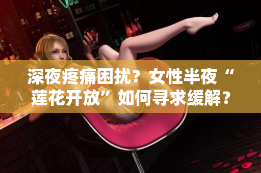 深夜疼痛困擾？女性半夜“蓮花開放”如何尋求緩解？