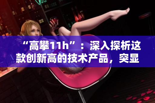 “高攀11h”：深入探析這款創(chuàng)新高的技術(shù)產(chǎn)品，突顯其卓越設(shè)計(jì)與高效性能