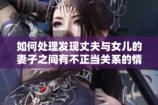如何處理發(fā)現(xiàn)丈夫與女兒的妻子之間有不正當(dāng)關(guān)系的情況？