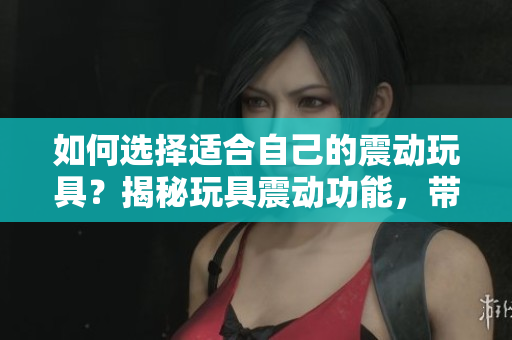 如何選擇適合自己的震動玩具？揭秘玩具震動功能，帶你尋找最佳選擇！