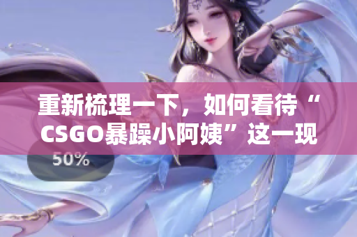 重新梳理一下，如何看待“CSGO暴躁小阿姨”這一現(xiàn)象？