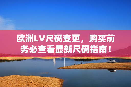 歐洲LV尺碼變更，購買前務(wù)必查看最新尺碼指南！