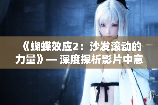 《蝴蝶效應(yīng)2：沙發(fā)滾動的力量》— 深度探析影片中意外事件引發(fā)的連鎖反應(yīng)