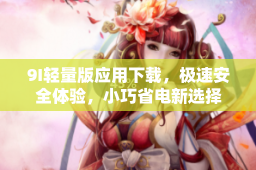 9I輕量版應(yīng)用下載，極速安全體驗，小巧省電新選擇