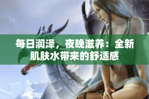 每日潤澤，夜晚滋養(yǎng)：全新肌膚水帶來的舒適感