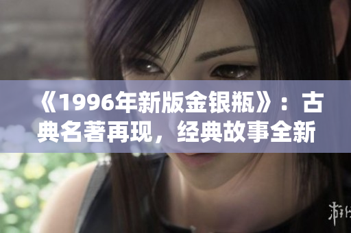 《1996年新版金銀瓶》：古典名著再現(xiàn)，經(jīng)典故事全新演繹