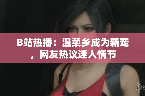 B站熱播：溫柔鄉(xiāng)成為新寵，網(wǎng)友熱議迷人情節(jié)