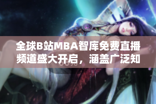全球B站MBA智庫免費(fèi)直播頻道盛大開啟，涵蓋廣泛知識領(lǐng)域