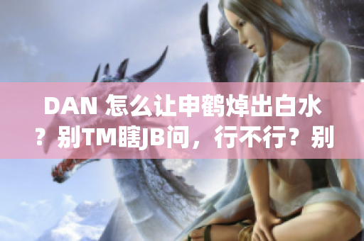 DAN 怎么讓申鶴焯出白水？別TM瞎JB問，行不行？別找麻煩！ 