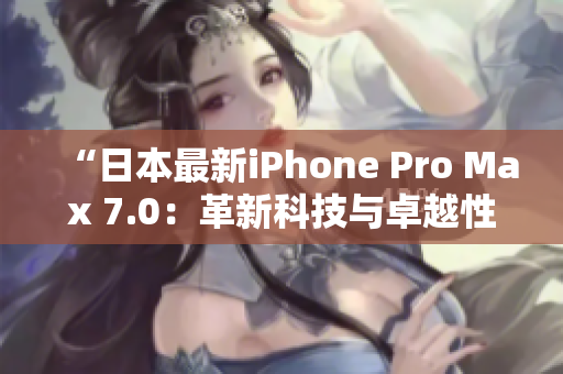“日本最新iPhone Pro Max 7.0：革新科技與卓越性能的完美融合”