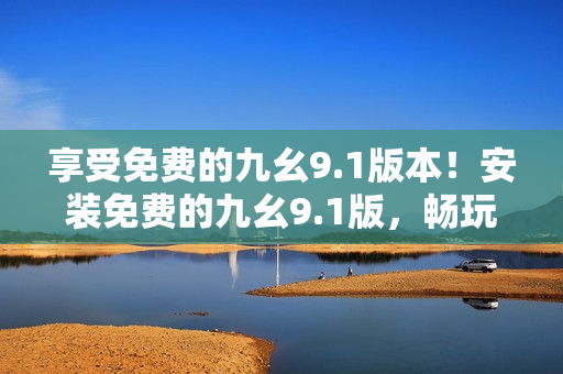 享受免費(fèi)的九幺9.1版本！安裝免費(fèi)的九幺9.1版，暢玩精彩內(nèi)容！