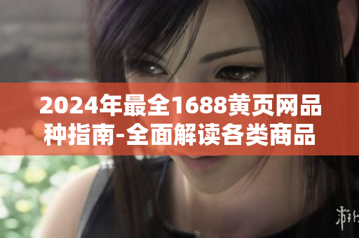 2024年最全1688黃頁網(wǎng)品種指南-全面解讀各類商品資源