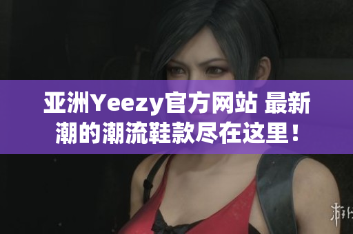 亞洲Yeezy官方網(wǎng)站 最新潮的潮流鞋款盡在這里！