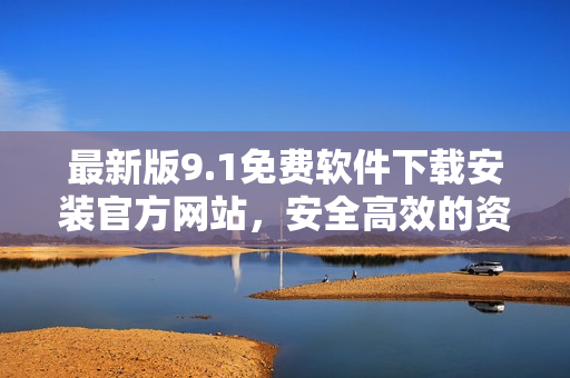 最新版9.1免費(fèi)軟件下載安裝官方網(wǎng)站，安全高效的資源分享平臺(tái)