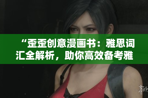 “歪歪創(chuàng)意漫畫書：雅思詞匯全解析，助你高效備考雅思考試”
