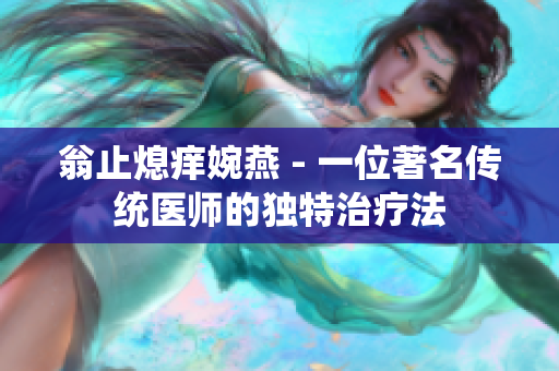 翁止熄癢婉燕 - 一位著名傳統(tǒng)醫(yī)師的獨(dú)特治療法