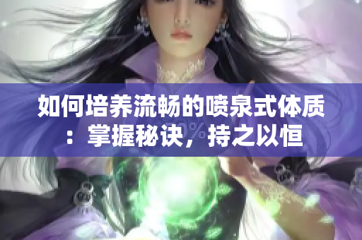如何培養(yǎng)流暢的噴泉式體質(zhì)：掌握秘訣，持之以恒