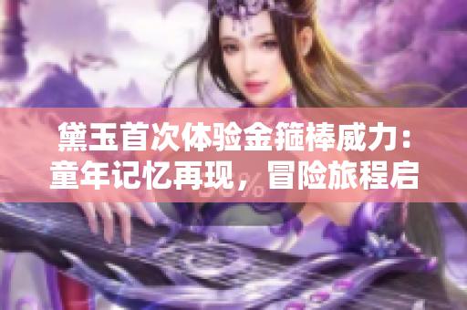 黛玉首次體驗金箍棒威力：童年記憶再現(xiàn)，冒險旅程啟程
