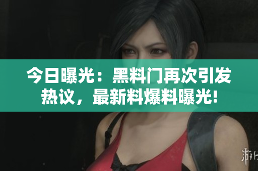 今日曝光：黑料門再次引發(fā)熱議，最新料爆料曝光!