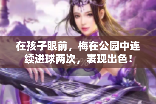 在孩子眼前，梅在公園中連續(xù)進球兩次，表現(xiàn)出色！