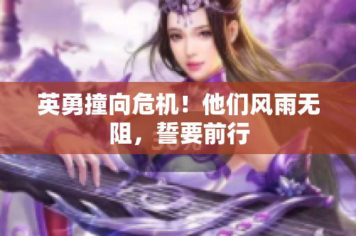 英勇撞向危機(jī)！他們風(fēng)雨無阻，誓要前行