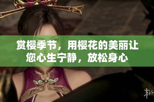 賞櫻季節(jié)，用櫻花的美麗讓您心生寧靜，放松身心