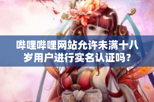 嗶哩嗶哩網(wǎng)站允許未滿十八歲用戶進行實名認證嗎？