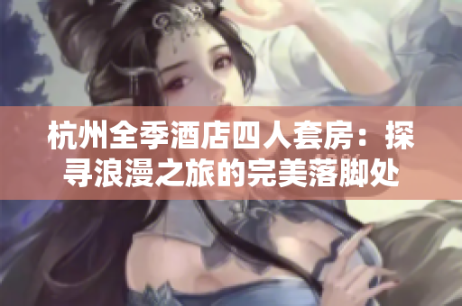 杭州全季酒店四人套房：探尋浪漫之旅的完美落腳處