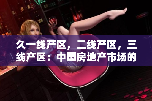 久一線產(chǎn)區(qū)，二線產(chǎn)區(qū)，三線產(chǎn)區(qū)：中國房地產(chǎn)市場的地域?qū)蛹?jí)劃分