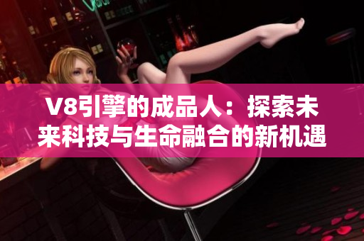 V8引擎的成品人：探索未來科技與生命融合的新機(jī)遇